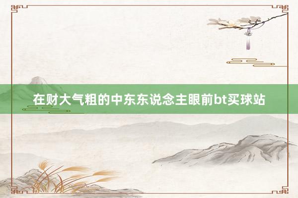 在财大气粗的中东东说念主眼前bt买球站