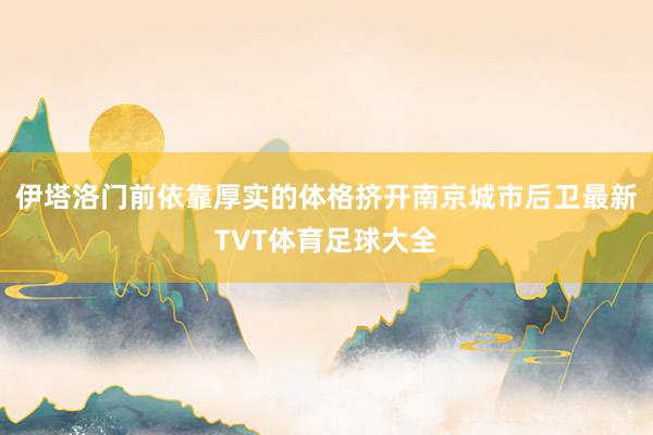 伊塔洛门前依靠厚实的体格挤开南京城市后卫最新TVT体育足球大全