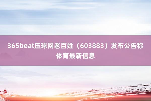 365beat压球网老百姓（603883）发布公告称体育最新信息