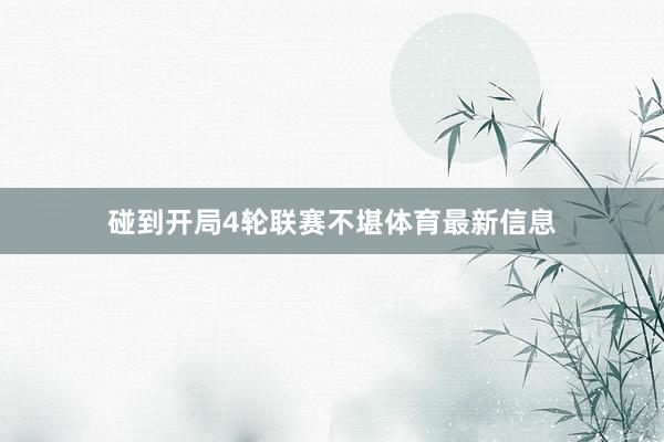 碰到开局4轮联赛不堪体育最新信息