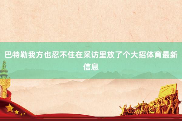 巴特勒我方也忍不住在采访里放了个大招体育最新信息