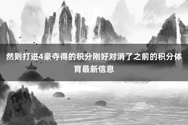 然则打进4豪夺得的积分刚好对消了之前的积分体育最新信息
