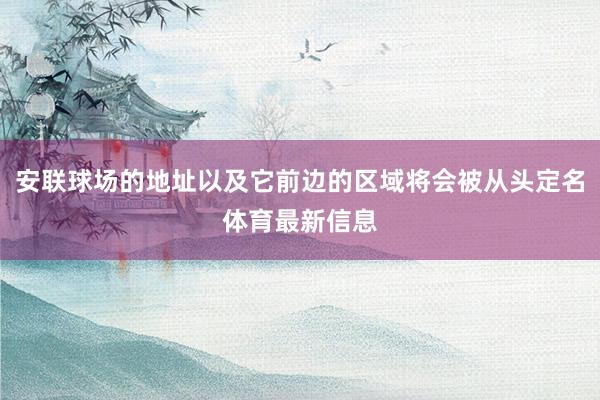 安联球场的地址以及它前边的区域将会被从头定名体育最新信息