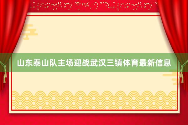山东泰山队主场迎战武汉三镇体育最新信息