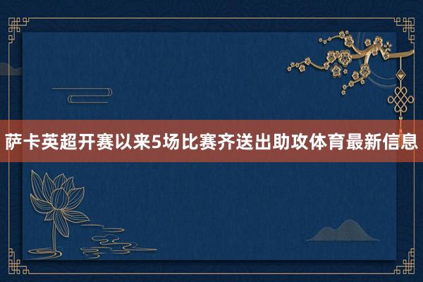 萨卡英超开赛以来5场比赛齐送出助攻体育最新信息